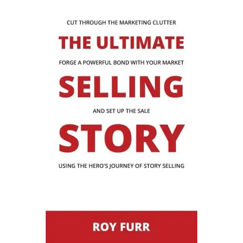 The Ultimate Selling Story: Cut Through the Marketing Clutter, Forge a Powerful Bond with Your Market, and Set Up the Sale Using the Hero's Journe