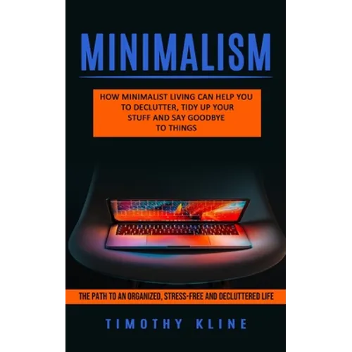 Minimalism: How Minimalist Living Can Help You To Declutter, Tidy Up Your Stuff and Say Goodbye to Things (The Path to an Organize