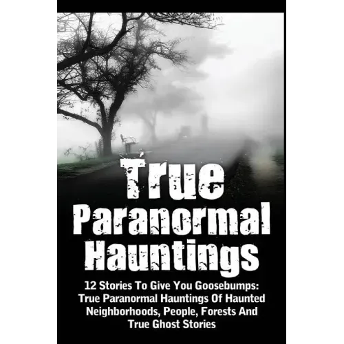 True Paranormal Hauntings: 12 Stories To Give You Goosbumps: True Paranormal Hauntings Of Haunted Neighborhoods, People, Forests And True Ghost Storie