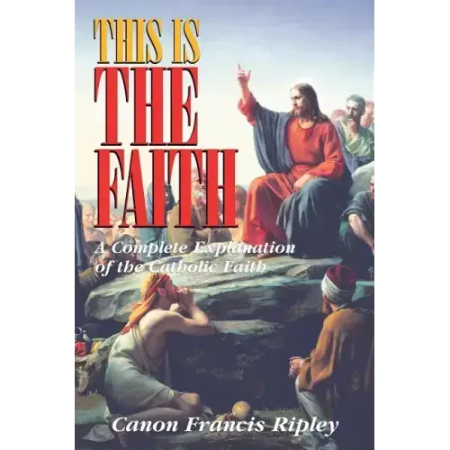 This Is the Faith: A Complete Explanation of the Catholic Faith