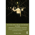 Autism Spectrum Disorder in the Criminal Justice System: A Guide to Understanding Suspects, Defendants and Offenders with Autism
