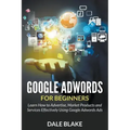 Google Adwords For Beginners: Learn How to Advertise, Market Products and Services Effectively Using Google Adwords Ads