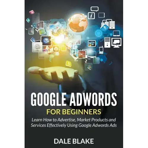 Google Adwords For Beginners: Learn How to Advertise, Market Products and Services Effectively Using Google Adwords Ads