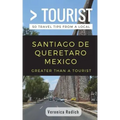 Greater Than a Tourist- Santiago de Queretaro Mexico: 50 Travel Tips from a Local