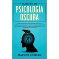 Maestría en Psicología Oscura: Domina los secretos de la psicología oscura y sus fundamentos como el arte de leer a la gente, las técnicas de manipul