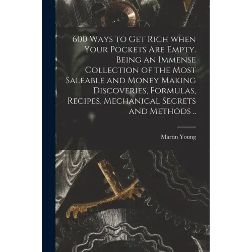 600 Ways to Get Rich When Your Pockets Are Empty. Being an Immense Collection of the Most Saleable and Money Making Discoveries, Formulas, Recipes, Me