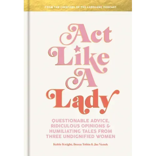Act Like a Lady: Questionable Advice, Ridiculous Opinions, and Humiliating Tales from Three Undignified Women