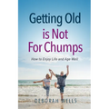 Getting Old Is Not For Chumps: How To Enjoy Life and Age Well