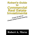 Robert's Guide to Commercial Real Estate Investments: Insider Secrets to Commercial Real Estate Investing