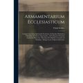 Armamentarium Ecclesiasticum: Complectens Arma Spiritualia Fortissima Ad Insultus Diabolicos Elidendos, & Feliciter Superandos: Ad Utilitatem Omnium