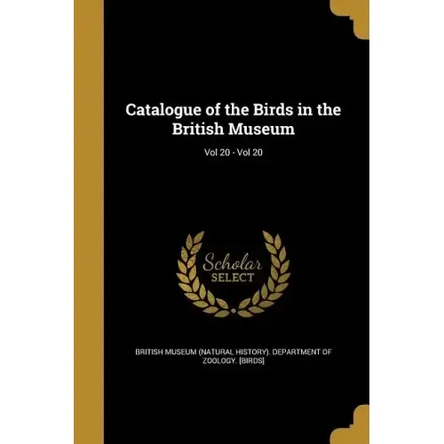 Catalogue of the Birds in the British Museum; Vol 20 - Vol 20