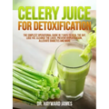 Celery Juice for Detoxification: The Simplest Operational Guide in 7 Days to Heal the Gut, Lose Fat, Cleanse the Liver, Prevent Hypertension, Alleviat