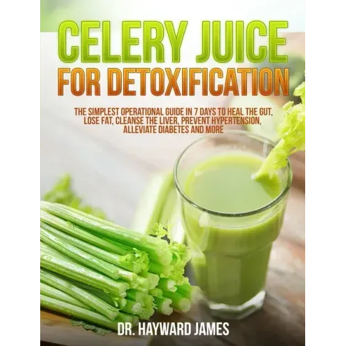 Celery Juice for Detoxification: The Simplest Operational Guide in 7 Days to Heal the Gut, Lose Fat, Cleanse the Liver, Prevent Hypertension, Alleviat
