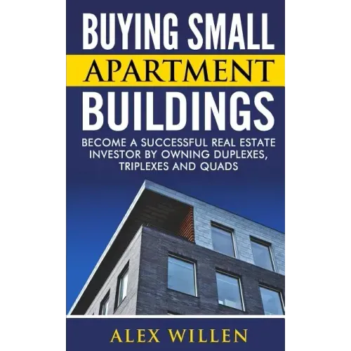 Buying Small Apartment Buildings: Become a Successful Real Estate Investor by Owning Duplexes, Triplexes and Quads