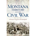 Montana Territory and the Civil War: A Frontier Forged on the Battlefield