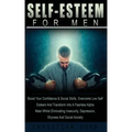 Self Esteem for Men: Boost Your Confidence & Social Skills, Overcome Low Self Esteem And Transform Into A Fearless Alpha Male Whilst Elimin