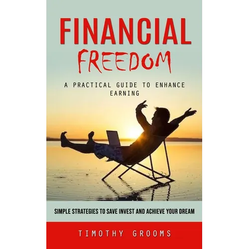 Financial Freedom: A Practical Guide to Enhance Earning (Simple Strategies to Save Invest and Achieve Your Dream)