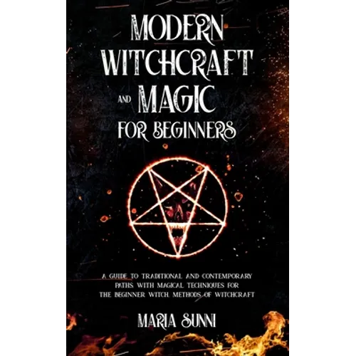 Modern Witchcraft and Magic for Beginners: A Guide to Traditional and Contemporary Paths, with Magical Techniques for the Beginner Witch, Methods of W