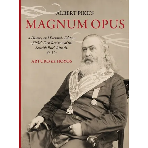 Albert Pike's Magnum Opus: A History and Facsimile Edition of Pike's First Revision of the Scottish Rite's Rituals, 4°-32°