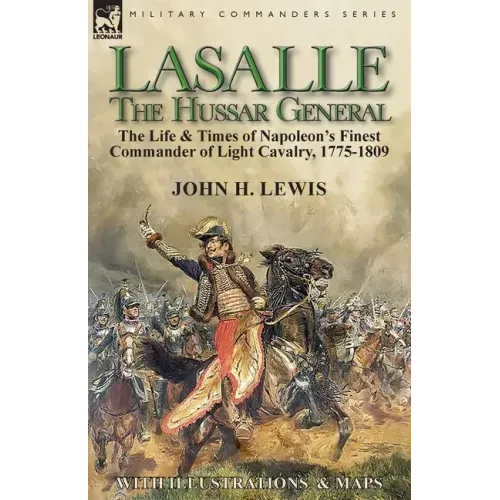 Lasalle-the Hussar General: the Life & Times of Napoleon's Finest Commander of Light Cavalry, 1775-1809