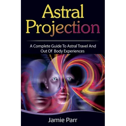 Astral Projection: A Complete Guide to Astral Travel and Out of Body Experiences