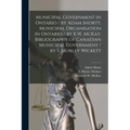 Municipal Government in Ontario [microform] / by Adam Shortt. Municipal Organisation in Ontario / by K.W. McKay. Bibliography of Canadian Municipal Go