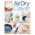 Artisan Air-Dry Clay: The Beginner's Guide to Easy, Inexpensive & Stylish No-Kiln Pottery