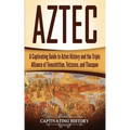 Aztec: A Captivating Guide to Aztec History and the Triple Alliance of Tenochtitlan, Tetzcoco, and Tlacopan