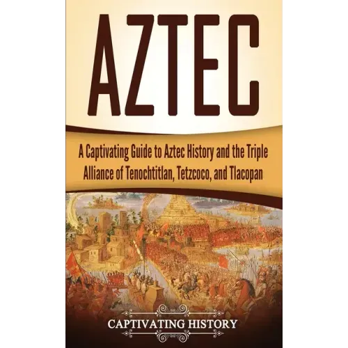 Aztec: A Captivating Guide to Aztec History and the Triple Alliance of Tenochtitlan, Tetzcoco, and Tlacopan
