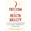 Freedom from Health Anxiety: Understand and Overcome Obsessive Worry about Your Health or Someone Else's and Find Peace of Mind