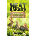 Meat Rabbits: No More Pellets, a Beginner's Guide to Raising Rabbits with Natural Feeds at Little to No Cost.