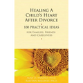 Healing a Child's Heart After Divorce: 100 Practical Ideas for Families, Friends and Caregivers