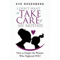 I don't want to take care of my mother: How to Forgive the Woman Who Neglected YOU!