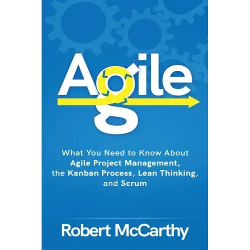 Agile: What You Need to Know About Agile Project Management, the Kanban Process, Lean Thinking, and Scrum