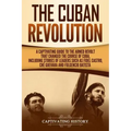 The Cuban Revolution: A Captivating Guide to the Armed Revolt That Changed the Course of Cuba, Including Stories of Leaders Such as Fidel Ca
