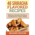 46 Sriracha Flavored Recipes: Delicious Sriracha Hot Sauce Cookbook For A Spicy Palate