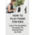 How To Play Piano For Kids: Learn The Simplified Principles For Playing Piano As A Kid: Piano Lesson Books