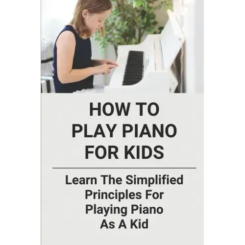 How To Play Piano For Kids: Learn The Simplified Principles For Playing Piano As A Kid: Piano Lesson Books