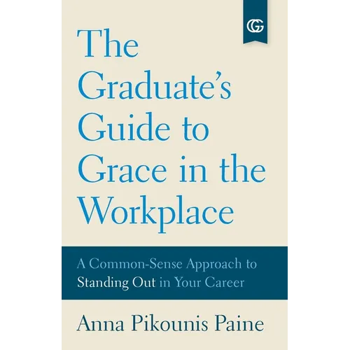 The Graduate's Guide to Grace in the Workplace: A Common-Sense Approach to Standing Out in Your Career