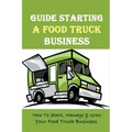 Guide Starting A Food Truck Business: How To Start, Manage & Grow Your Food Truck Business: Social Media Strategies To Succeed In The Food Truck Busin