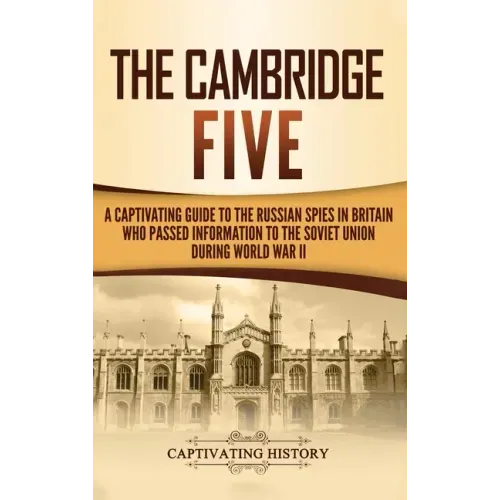 The Cambridge Five: A Captivating Guide to the Russian Spies in Britain Who Passed Information to the Soviet Union During World War II