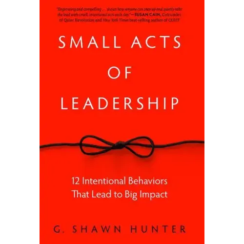 Small Acts of Leadership: 12 Intentional Behaviors That Lead to Big Impact