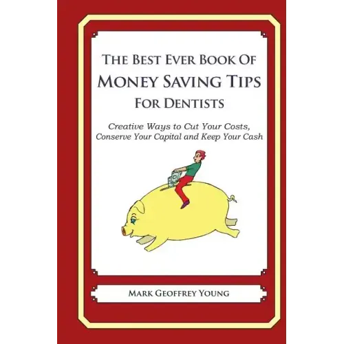 The Best Ever Book of Money Saving Tips for Dentists: Creative Ways to Cut Your Costs, Conserve Your Capital And Keep Your Cash