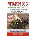 Vitamin B15 - Pangamic Acid: A Supressed Power Medicament?: Cancer Cure - Body Detox - Help for Nerve Pain and Heart Disease?