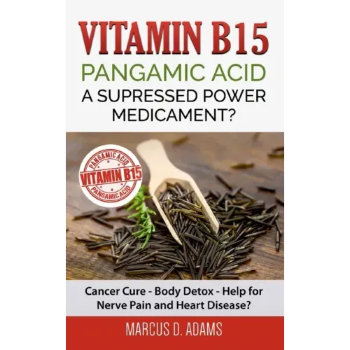 Vitamin B15 - Pangamic Acid: A Supressed Power Medicament?: Cancer Cure - Body Detox - Help for Nerve Pain and Heart Disease?