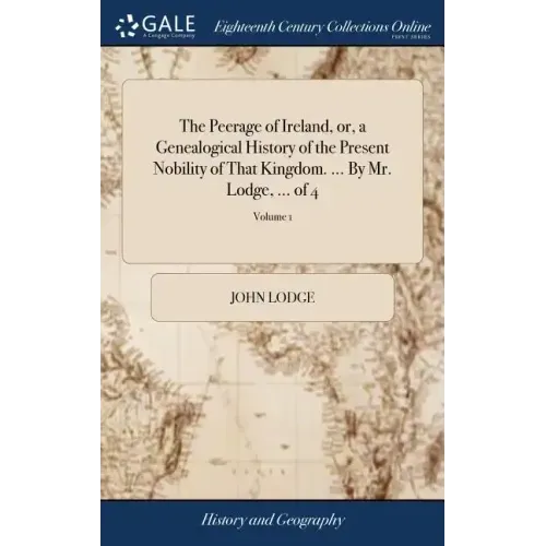 The Peerage of Ireland, or, a Genealogical History of the Present Nobility of That Kingdom. ... By Mr. Lodge, ... of 4; Volume 1