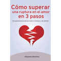 Cómo superar una ruptura en el amor en 3 pasos: Una experiencia personal para superar el desamor y salir adelante