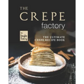 The Crepe Factory: The Ultimate Crepe Cookbook