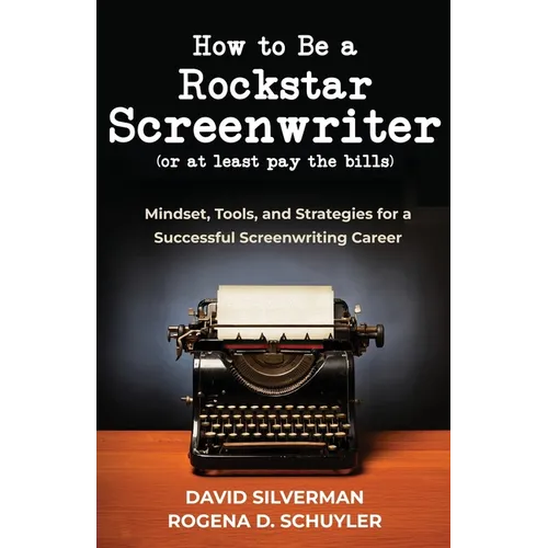 How to Be a Rockstar Screenwriter (or at least pay the bills): Mindset, Tools, and Strategies for a Successful Screenwriting Career