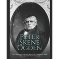 Peter Skene Ogden: The Controversial Life and Legacy of the Canadian Fur Trader Who Explored the Pacific Northwest